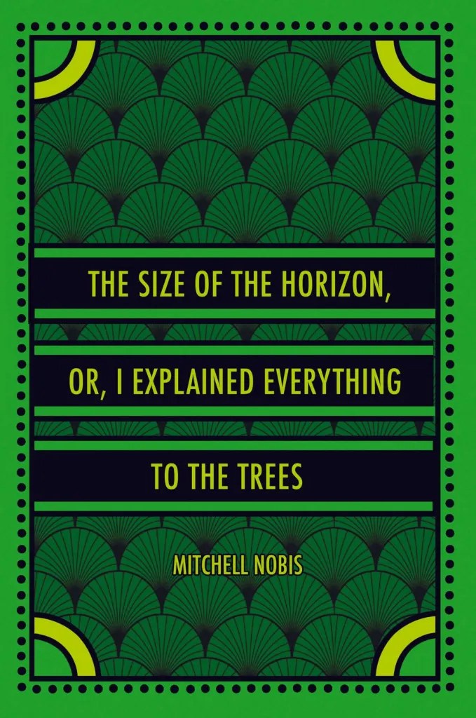Green, yellow, and black pattern, book cover ofCover of The Size of the Horizon or, I Explained Everything to the Trees by poet Mitch Noobis